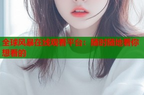 全球风暴在线观看平台：随时随地看你想看的