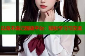 以身不由己国语平台：轻松学习与交流