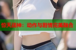 惊天战神：动作与剧情完美融合