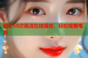 初恋50次高清在线播放，轻松观看电影