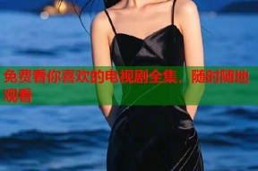 免费看你喜欢的电视剧全集，随时随地观看