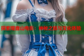 探索观音山电影：神秘之旅与文化体验