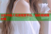 出彩中国人在线观赏平台，精彩视频随时看