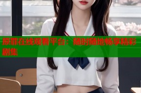 原罪在线观看平台：随时随地畅享精彩剧集