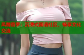 凤舞香罗：沉浸式国语社区，畅享文化交流