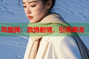 凤图腾：激情剧情，引领潮流