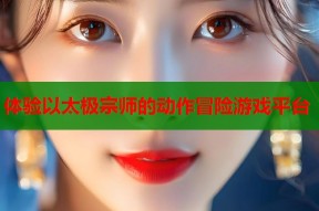 体验以太极宗师的动作冒险游戏平台