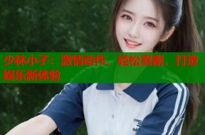 少林小子：激情动作，轻松喜剧，打造娱乐新体验