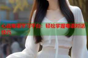 心战粤语学习平台：轻松掌握粤语对话技巧