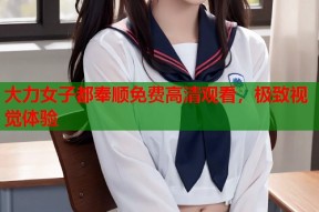 大力女子都奉顺免费高清观看，极致视觉体验