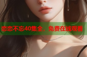 恋恋不忘40集全，免费在线观看