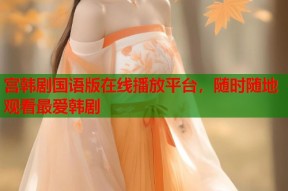 宫韩剧国语版在线播放平台，随时随地观看最爱韩剧