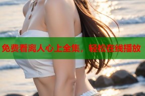 免费看离人心上全集，轻松在线播放