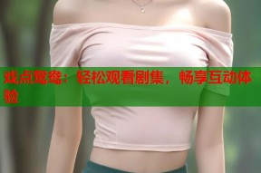戏点鸳鸯：轻松观看剧集，畅享互动体验