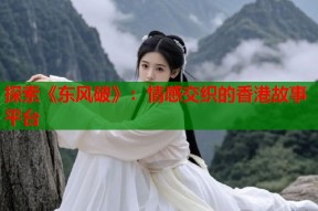 探索《东风破》：情感交织的香港故事平台