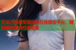 天龙八部胡军国语版在线播放平台，随时随地观看经典剧集