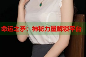 命运之矛：神秘力量解锁平台