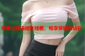 寻秦记国语版在线看，畅享穿越剧精彩