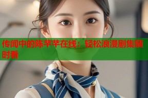 传闻中的陈芊芊在线：轻松浪漫剧集随时看