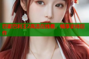 巴霍巴利王2高清在线看，畅享史诗巨作