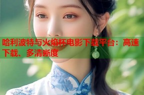 哈利波特与火焰杯电影下载平台：高速下载、多清晰度