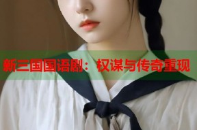 新三国国语剧：权谋与传奇重现