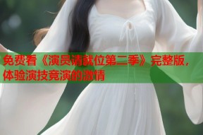 免费看《演员请就位第二季》完整版，体验演技竞演的激情