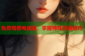 免费观看电视剧，掌握特殊沟通技巧