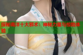 探秘南洋十大邪术：神秘力量与惊险体验