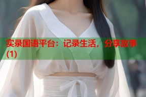 实录国语平台：记录生活，分享故事(1)
