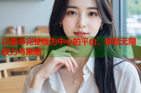 以皇帝完整版为中心的平台，体验无限权力与策略