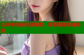 以来电狂响在线观看，享受极致影视体验