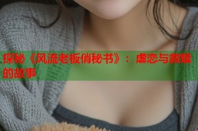 探秘《风流老板俏秘书》：虐恋与救赎的故事