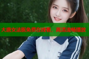 大唐女法医免费在线看，高清流畅播放