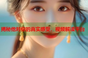 揭秘他对你的真实感受，视频解读平台