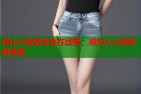 唐山大地震全集在线看，感动人心的家庭重逢