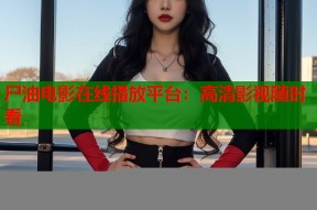 尸油电影在线播放平台：高清影视随时看