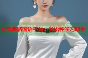 东宫西略国语平台：多语种学习助手