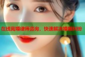 在线离婚律师咨询，快速解决婚姻纠纷