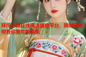 拜托小姐在线高清播放平台，随时随地观看你喜欢的剧集