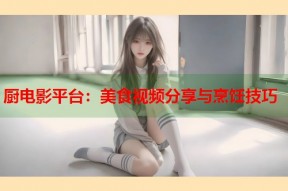 厨电影平台：美食视频分享与烹饪技巧