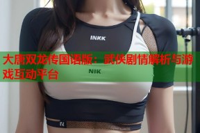 大唐双龙传国语版：武侠剧情解析与游戏互动平台