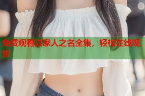 免费观看以家人之名全集，轻松在线观影