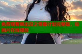 免费观看熊出没之怪兽计划完整版，动画片在线播放