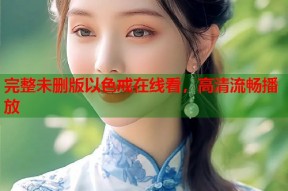 完整未删版以色戒在线看，高清流畅播放