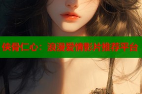 侠骨仁心：浪漫爱情影片推荐平台