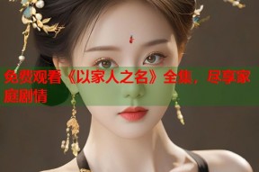 免费观看《以家人之名》全集，尽享家庭剧情