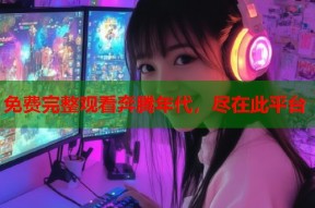 免费完整观看奔腾年代，尽在此平台
