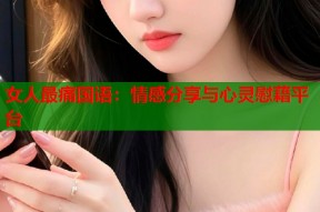 女人最痛国语：情感分享与心灵慰藉平台