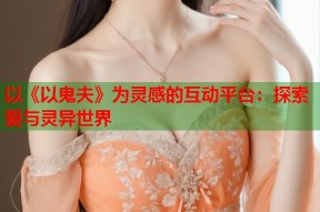 以《以鬼夫》为灵感的互动平台：探索爱与灵异世界